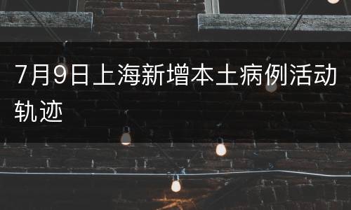 7月9日上海新增本土病例活动轨迹