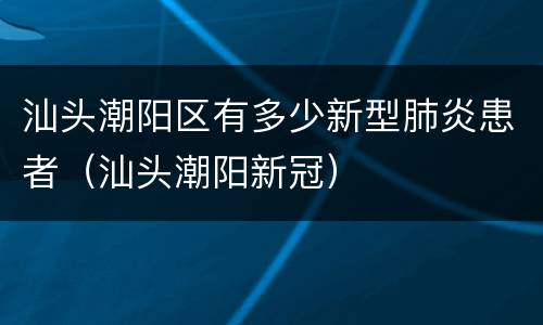 汕头潮阳区有多少新型肺炎患者（汕头潮阳新冠）
