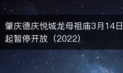 肇庆德庆悦城龙母祖庙3月14日起暂停开放（2022）