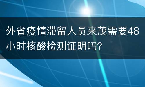 外省疫情滞留人员来茂需要48小时核酸检测证明吗？