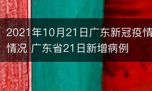2021年10月21日广东新冠疫情情况 广东省21日新增病例