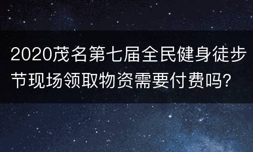 2020茂名第七届全民健身徒步节现场领取物资需要付费吗？
