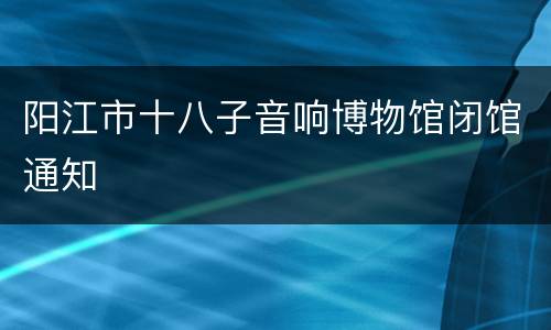 阳江市十八子音响博物馆闭馆通知