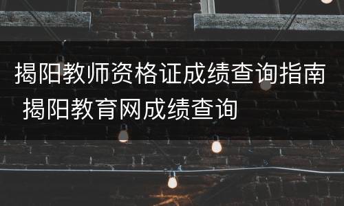 揭阳教师资格证成绩查询指南 揭阳教育网成绩查询