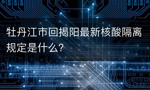 牡丹江市回揭阳最新核酸隔离规定是什么？