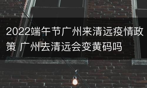 2022端午节广州来清远疫情政策 广州去清远会变黄码吗