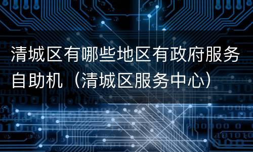 清城区有哪些地区有政府服务自助机（清城区服务中心）