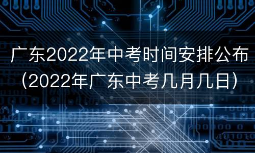 广东2022年中考时间安排公布（2022年广东中考几月几日）