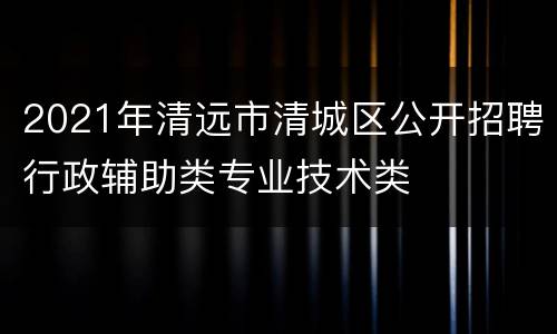 2021年清远市清城区公开招聘行政辅助类专业技术类