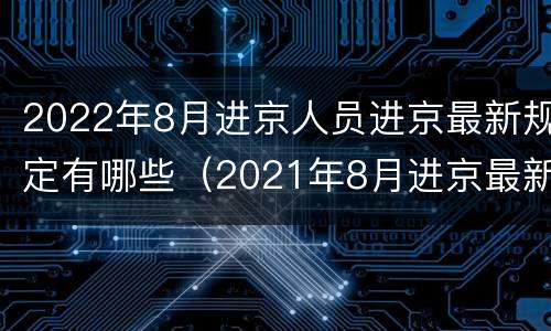 2022年8月进京人员进京最新规定有哪些（2021年8月进京最新政策）