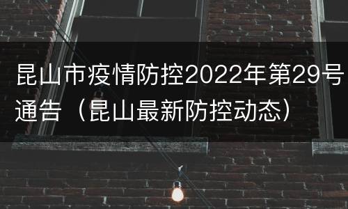 昆山市疫情防控2022年第29号通告（昆山最新防控动态）