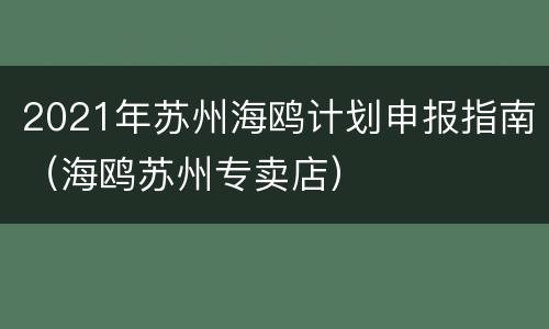 2021年苏州海鸥计划申报指南（海鸥苏州专卖店）