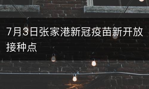 7月3日张家港新冠疫苗新开放接种点