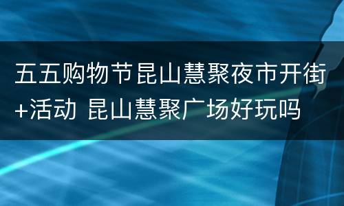 五五购物节昆山慧聚夜市开街+活动 昆山慧聚广场好玩吗