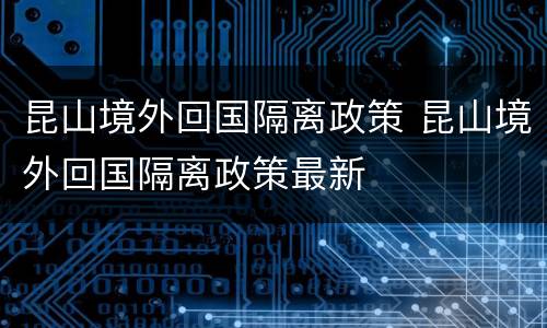 昆山境外回国隔离政策 昆山境外回国隔离政策最新