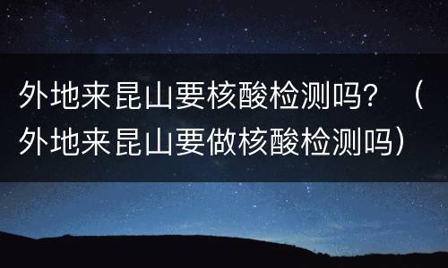 外地来昆山要核酸检测吗？（外地来昆山要做核酸检测吗）