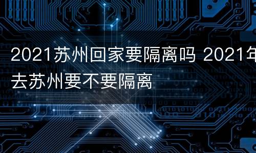 2021苏州回家要隔离吗 2021年去苏州要不要隔离