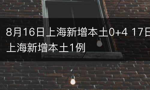 8月16日上海新增本土0+4 17日上海新增本土1例