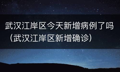 武汉江岸区今天新增病例了吗（武汉江岸区新增确诊）