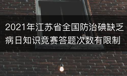 2021年江苏省全国防治碘缺乏病日知识竞赛答题次数有限制吗