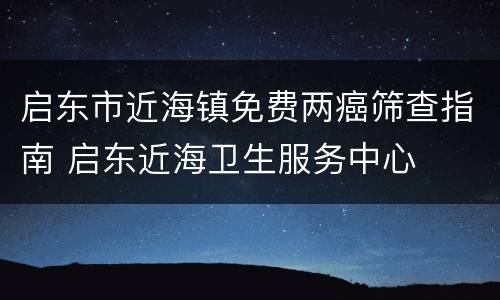 启东市近海镇免费两癌筛查指南 启东近海卫生服务中心