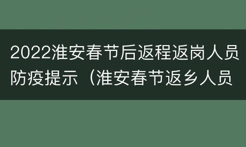 2022淮安春节后返程返岗人员防疫提示（淮安春节返乡人员最新规定）