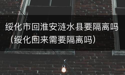 绥化市回淮安涟水县要隔离吗（绥化回来需要隔离吗）