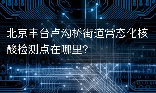北京丰台卢沟桥街道常态化核酸检测点在哪里？
