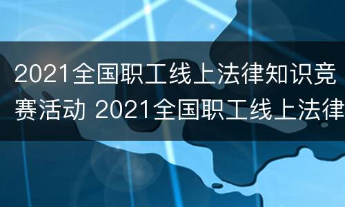 2021全国职工线上法律知识竞赛活动 2021全国职工线上法律知识竞赛活动总结
