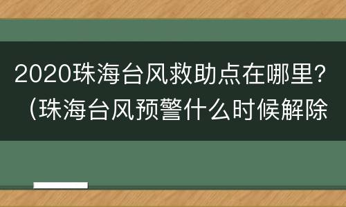 2020珠海台风救助点在哪里？（珠海台风预警什么时候解除）