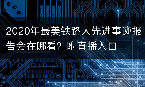 2020年最美铁路人先进事迹报告会在哪看？附直播入口