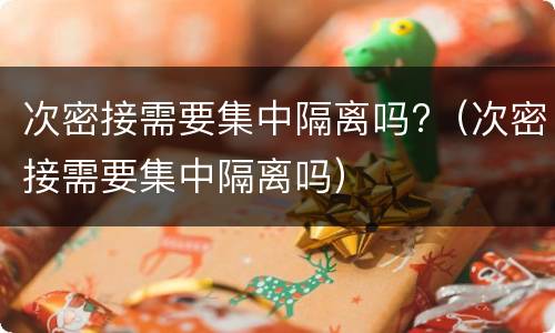 次密接需要集中隔离吗?（次密接需要集中隔离吗）