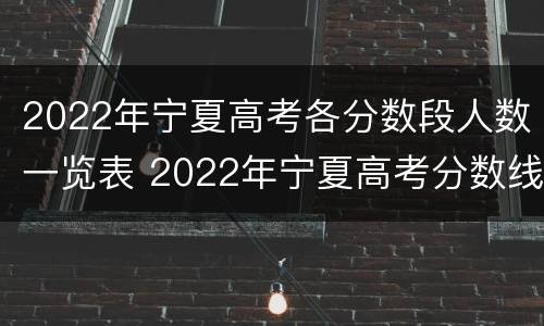 2022年宁夏高考各分数段人数一览表 2022年宁夏高考分数线