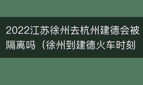 2022江苏徐州去杭州建德会被隔离吗（徐州到建德火车时刻表）