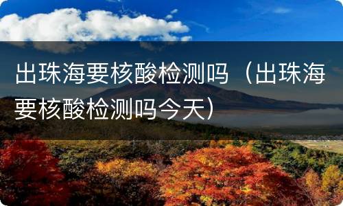 出珠海要核酸检测吗（出珠海要核酸检测吗今天）