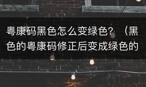 粤康码黑色怎么变绿色？（黑色的粤康码修正后变成绿色的粤康码是不是暂时的）
