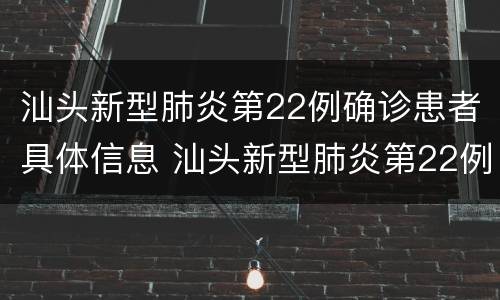 汕头新型肺炎第22例确诊患者具体信息 汕头新型肺炎第22例确诊患者具体信息表