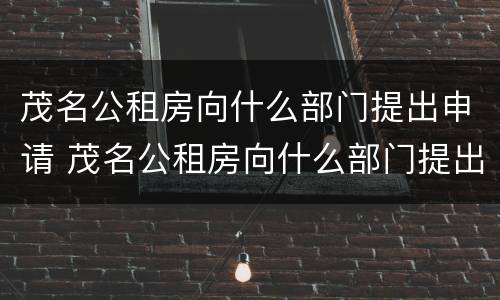 茂名公租房向什么部门提出申请 茂名公租房向什么部门提出申请建房