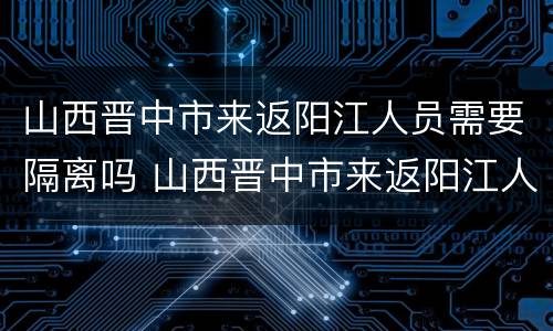 山西晋中市来返阳江人员需要隔离吗 山西晋中市来返阳江人员需要隔离吗现在