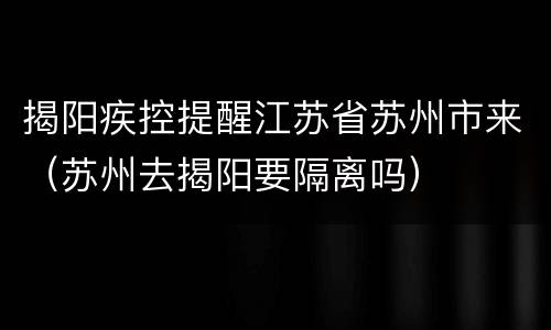 揭阳疾控提醒江苏省苏州市来（苏州去揭阳要隔离吗）