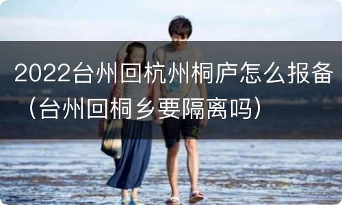 2022台州回杭州桐庐怎么报备（台州回桐乡要隔离吗）