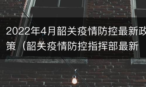 2022年4月韶关疫情防控最新政策（韶关疫情防控指挥部最新通告）