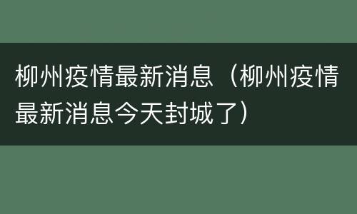 柳州疫情最新消息（柳州疫情最新消息今天封城了）