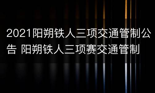 2021阳朔铁人三项交通管制公告 阳朔铁人三项赛交通管制