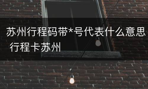 苏州行程码带*号代表什么意思 行程卡苏州