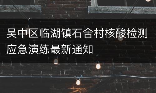 吴中区临湖镇石舍村核酸检测应急演练最新通知