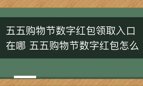 五五购物节数字红包领取入口在哪 五五购物节数字红包怎么使用