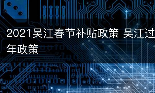 2021吴江春节补贴政策 吴江过年政策
