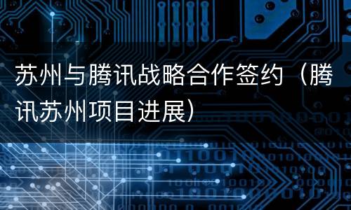 苏州与腾讯战略合作签约（腾讯苏州项目进展）