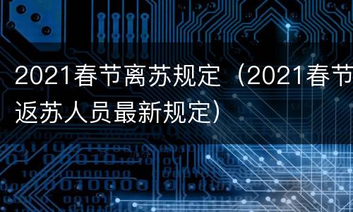 2021春节离苏规定（2021春节返苏人员最新规定）